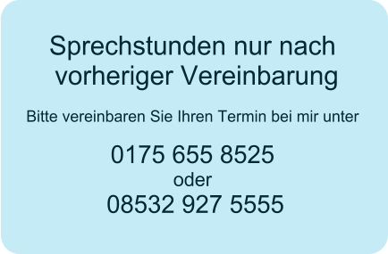 Sprechstunden nur nach vorheriger Vereinbarung  Bitte vereinbaren Sie Ihren Termin bei mir unter 0175 655 8525 oder  08532 927 5555